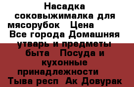 Насадка-соковыжималка для мясорубок › Цена ­ 250 - Все города Домашняя утварь и предметы быта » Посуда и кухонные принадлежности   . Тыва респ.,Ак-Довурак г.